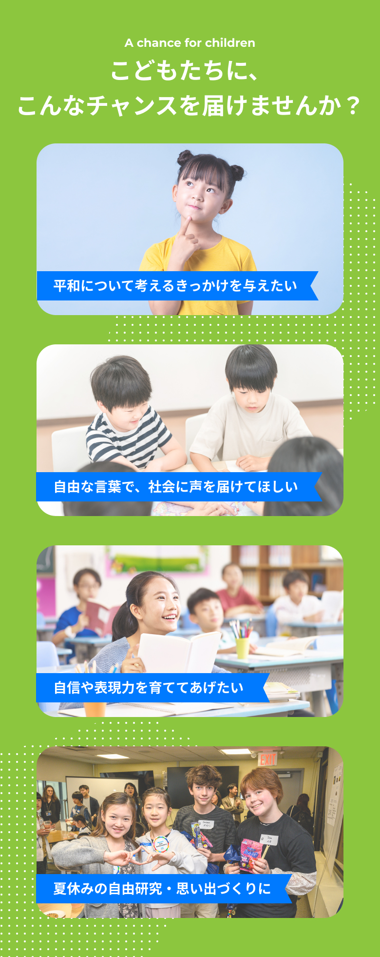 こどもたちに、こんなチャンスを届けませんか？ 平和について考えるきっかけを与えたい 社会に声を届けてほしい 自信や表現力を育ててあげたい 夏休みの自由研究・思い出づくりに